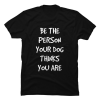 be the person your dog thinks you are shirt